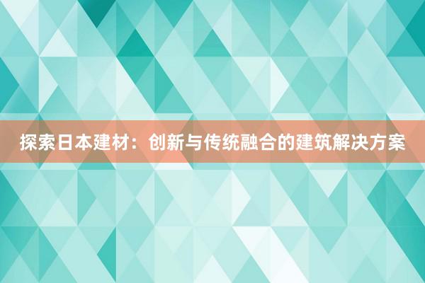 探索日本建材：创新与传统融合的建筑解决方案